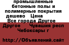 промышленные бетонные полы и полимерные покрытия дешево › Цена ­ 1 008 - Все города Другое » Другое   . Чувашия респ.,Чебоксары г.